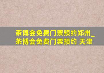 茶博会免费门票预约郑州_茶博会免费门票预约 天津